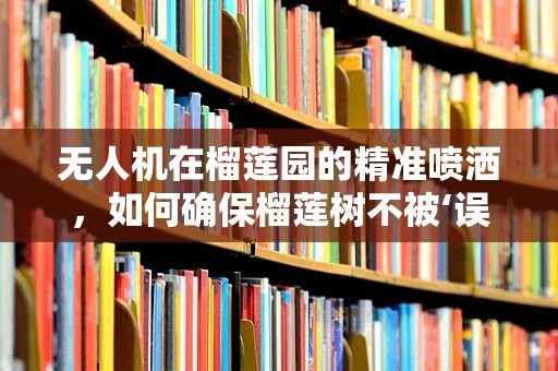 无人机在榴莲园的精准喷洒，如何确保榴莲树不被‘误伤’？