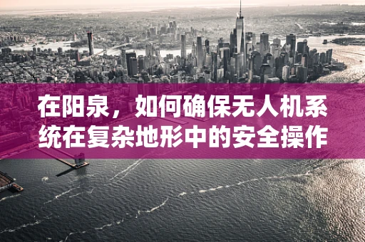 在阳泉，如何确保无人机系统在复杂地形中的安全操作？