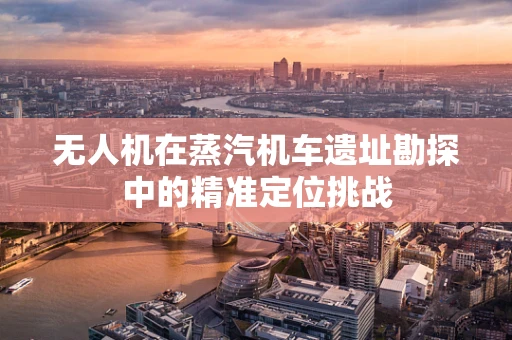 无人机在蒸汽机车遗址勘探中的精准定位挑战