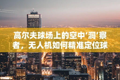 高尔夫球场上的空中‘洞’察者，无人机如何精准定位球位？