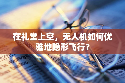 在礼堂上空，无人机如何优雅地隐形飞行？