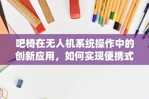 吧椅在无人机系统操作中的创新应用，如何实现便携式休息与任务执行的完美融合？