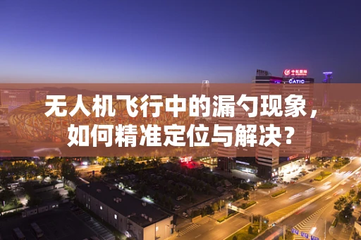 无人机飞行中的漏勺现象，如何精准定位与解决？