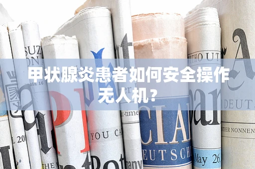 甲状腺炎患者如何安全操作无人机？