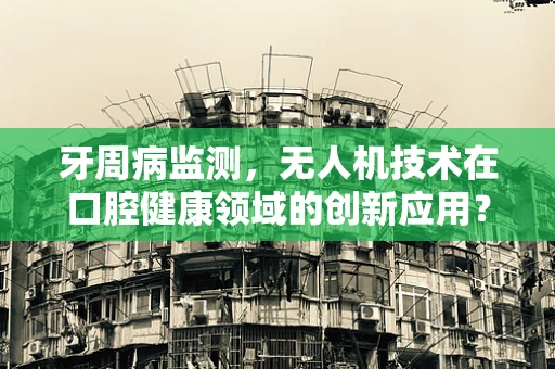 牙周病监测，无人机技术在口腔健康领域的创新应用？