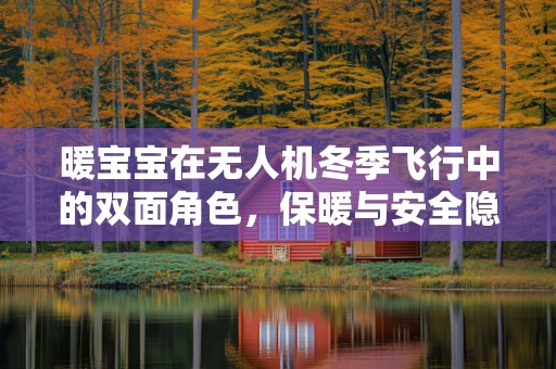 暖宝宝在无人机冬季飞行中的双面角色，保暖与安全隐患