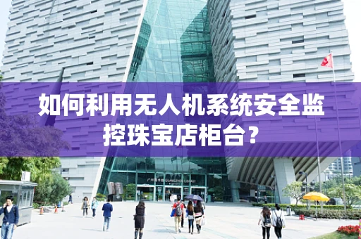 如何利用无人机系统安全监控珠宝店柜台？