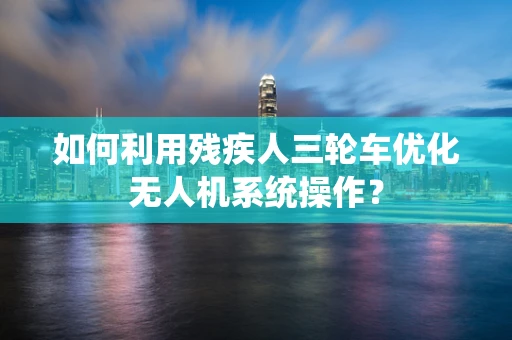 如何利用残疾人三轮车优化无人机系统操作？