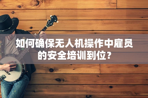 如何确保无人机操作中雇员的安全培训到位？