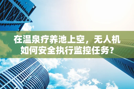 在温泉疗养池上空，无人机如何安全执行监控任务？