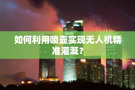 如何利用喷壶实现无人机精准灌溉？