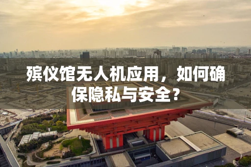 殡仪馆无人机应用，如何确保隐私与安全？