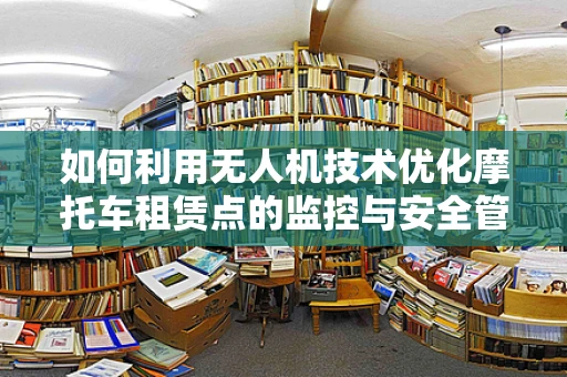 如何利用无人机技术优化摩托车租赁点的监控与安全管理？