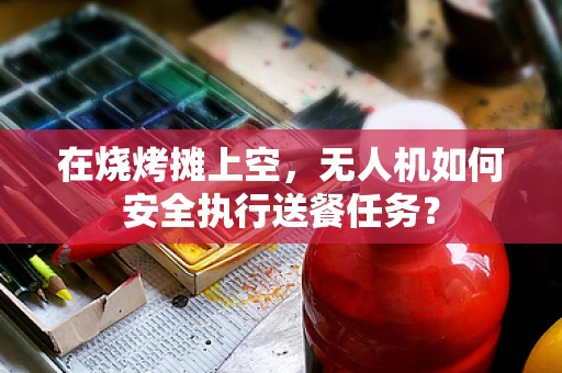 在烧烤摊上空，无人机如何安全执行送餐任务？