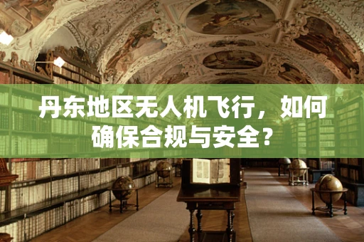 丹东地区无人机飞行，如何确保合规与安全？