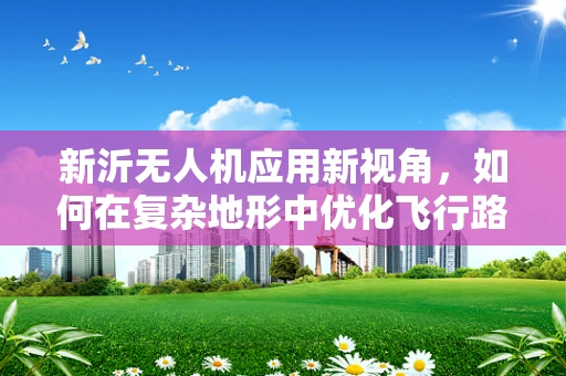 新沂无人机应用新视角，如何在复杂地形中优化飞行路径？