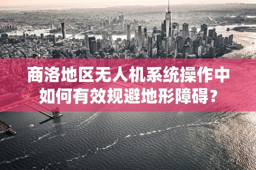 商洛地区无人机系统操作中如何有效规避地形障碍？