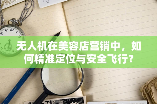无人机在美容店营销中，如何精准定位与安全飞行？