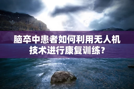 脑卒中患者如何利用无人机技术进行康复训练？