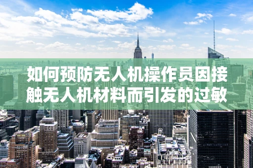 如何预防无人机操作员因接触无人机材料而引发的过敏性皮炎？