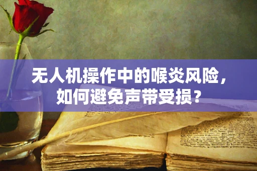 无人机操作中的喉炎风险，如何避免声带受损？