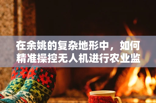 在余姚的复杂地形中，如何精准操控无人机进行农业监测？