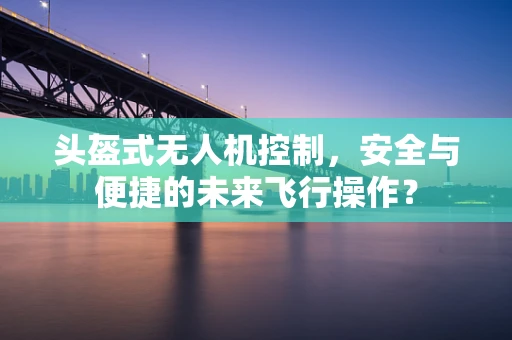 头盔式无人机控制，安全与便捷的未来飞行操作？