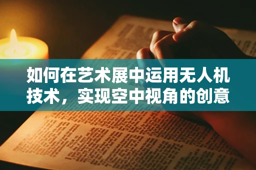 如何在艺术展中运用无人机技术，实现空中视角的创意展示？