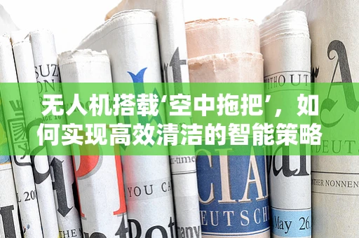 无人机搭载‘空中拖把’，如何实现高效清洁的智能策略？