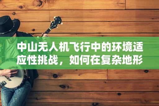 中山无人机飞行中的环境适应性挑战，如何在复杂地形中确保稳定飞行？