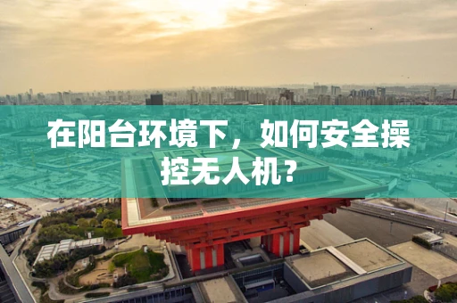在阳台环境下，如何安全操控无人机？