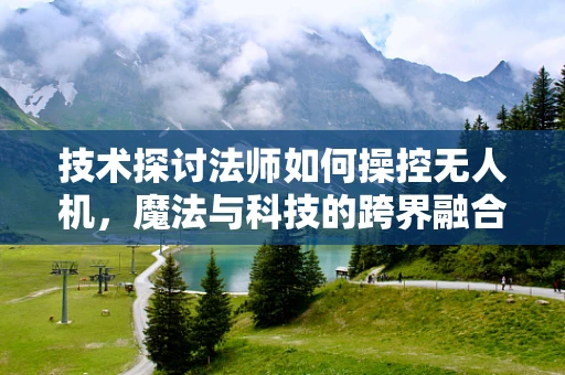技术探讨法师如何操控无人机，魔法与科技的跨界融合？