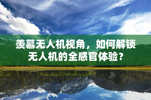 羡慕无人机视角，如何解锁无人机的全感官体验？