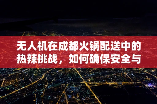 无人机在成都火锅配送中的热辣挑战，如何确保安全与美味同行？