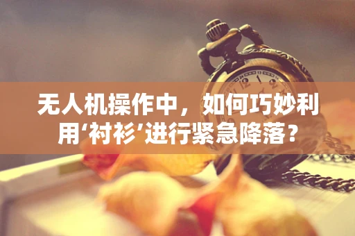 无人机操作中，如何巧妙利用‘衬衫’进行紧急降落？