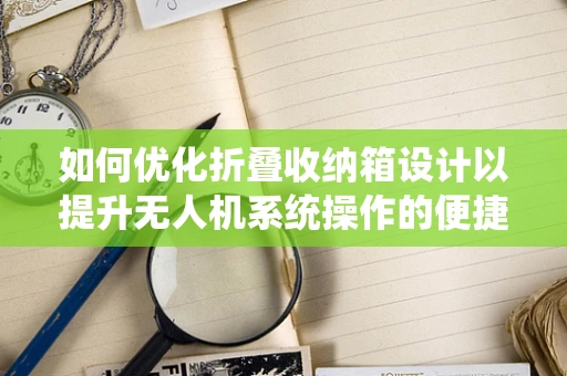 如何优化折叠收纳箱设计以提升无人机系统操作的便捷性？