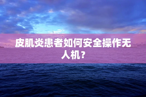 皮肌炎患者如何安全操作无人机？