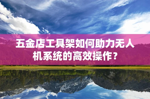 五金店工具架如何助力无人机系统的高效操作？