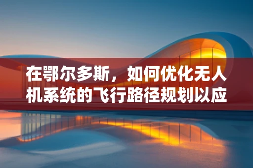 在鄂尔多斯，如何优化无人机系统的飞行路径规划以应对复杂地形挑战？