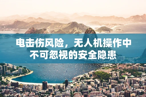 电击伤风险，无人机操作中不可忽视的安全隐患