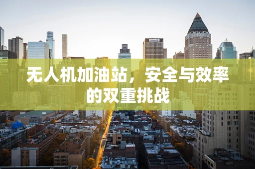 无人机加油站，安全与效率的双重挑战