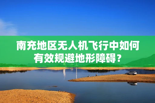 南充地区无人机飞行中如何有效规避地形障碍？