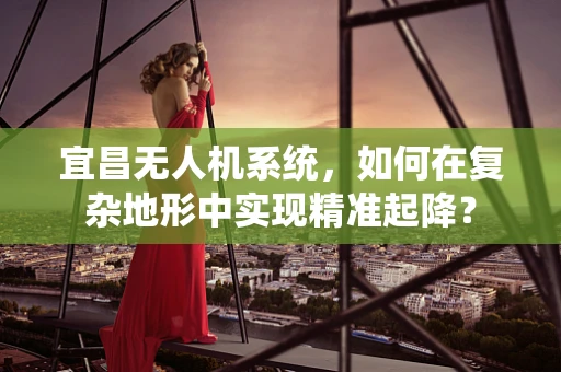 宜昌无人机系统，如何在复杂地形中实现精准起降？