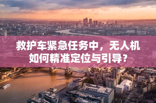 救护车紧急任务中，无人机如何精准定位与引导？