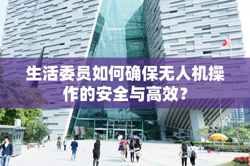 生活委员如何确保无人机操作的安全与高效？
