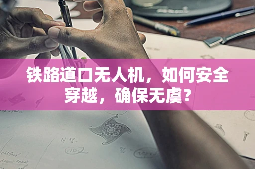 铁路道口无人机，如何安全穿越，确保无虞？