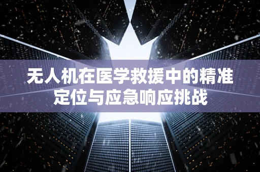 无人机在医学救援中的精准定位与应急响应挑战