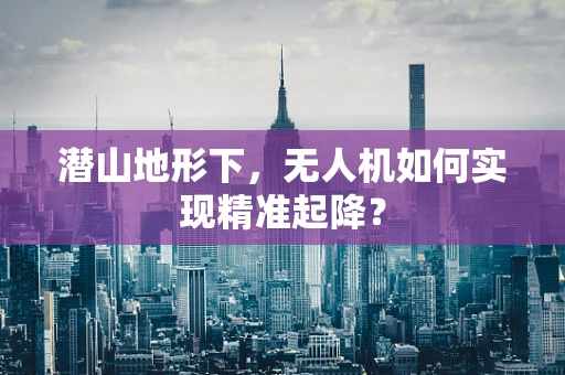 潜山地形下，无人机如何实现精准起降？