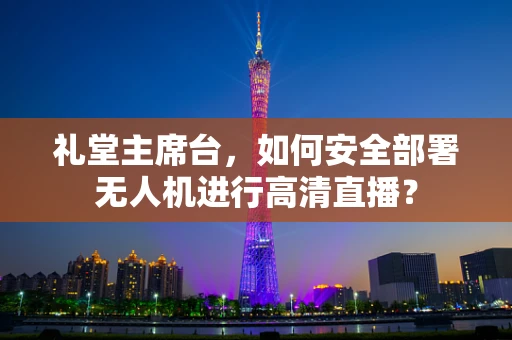 礼堂主席台，如何安全部署无人机进行高清直播？