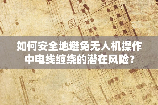 如何安全地避免无人机操作中电线缠绕的潜在风险？